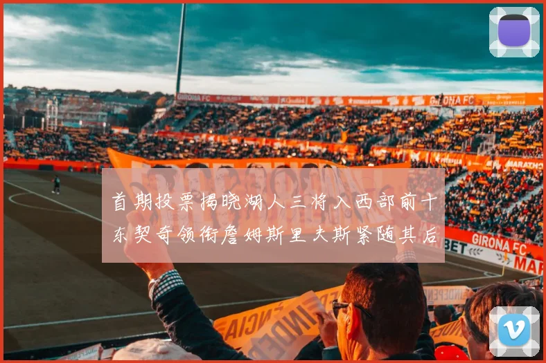 首期投票揭晓湖人三将入西部前十东契奇领衔詹姆斯里夫斯紧随其后