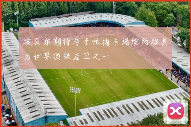 埃贝尔期待与于帕梅卡诺续约称其为世界顶级后卫之一