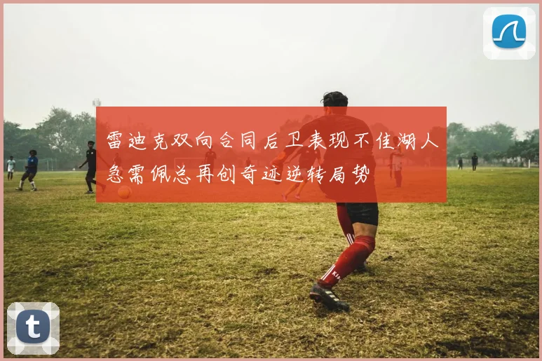 雷迪克双向合同后卫表现不佳湖人急需佩总再创奇迹逆转局势