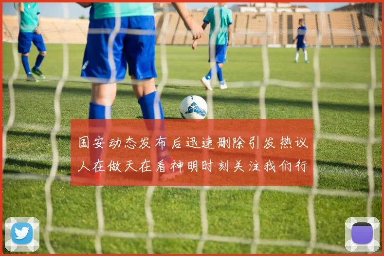 国安动态发布后迅速删除引发热议人在做天在看神明时刻关注我们行为