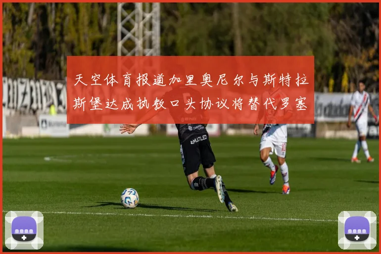 天空体育报道加里奥尼尔与斯特拉斯堡达成执教口头协议将替代罗塞尼尔