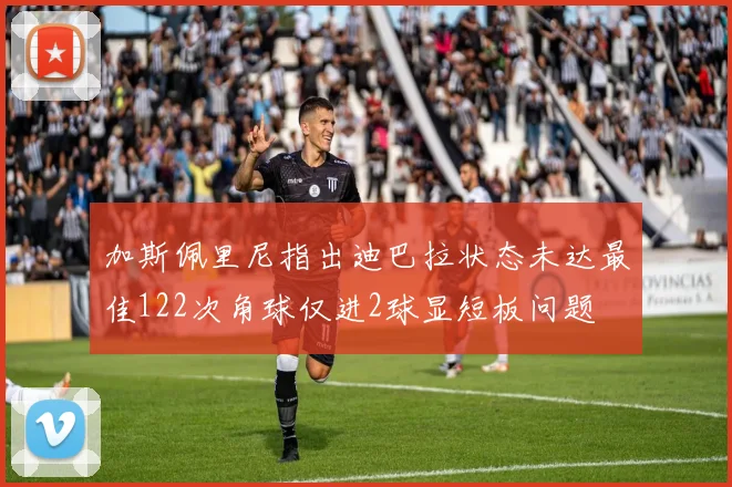 加斯佩里尼指出迪巴拉状态未达最佳122次角球仅进2球显短板问题
