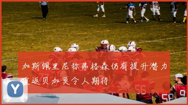 加斯佩里尼称弗格森仍有提升潜力重返贝加莫令人期待