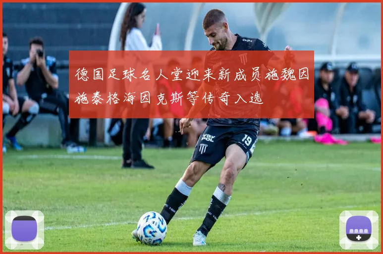 德国足球名人堂迎来新成员施魏因施泰格海因克斯等传奇入选