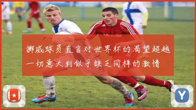挪威球员直言对世界杯的渴望超越一切意大利似乎缺乏同样的激情