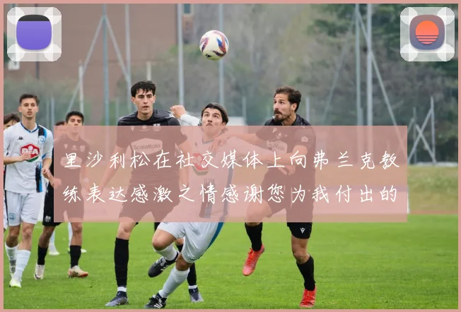 里沙利松在社交媒体上向弗兰克教练表达感激之情感谢您为我付出的一切