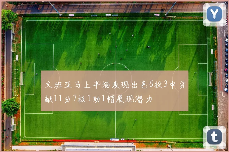 文班亚马上半场表现出色6投3中贡献11分7板1助1帽展现潜力