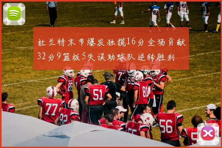 杜兰特末节爆发独揽16分全场贡献32分9篮板5失误助球队逆转胜利