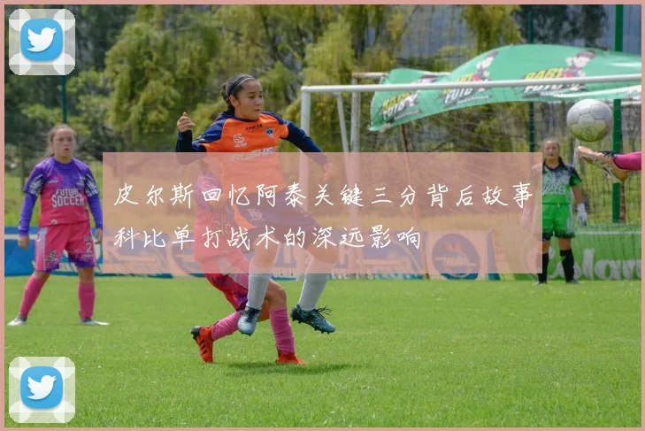 皮尔斯回忆阿泰关键三分背后故事科比单打战术的深远影响