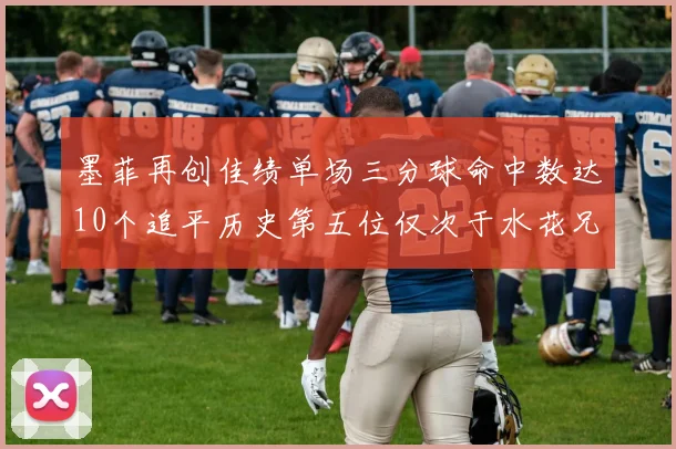 墨菲再创佳绩单场三分球命中数达10个追平历史第五位仅次于水花兄弟和利登