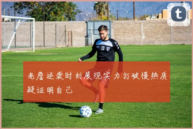 老詹逆袭时刻展现实力打破慢热质疑证明自己
