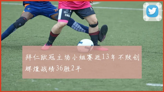 拜仁欧冠主场小组赛近13年不败创辉煌战绩36胜2平