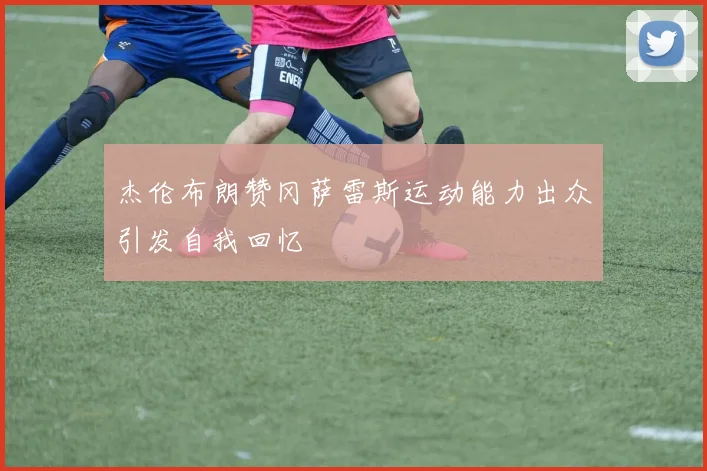 杰伦布朗赞冈萨雷斯运动能力出众引发自我回忆