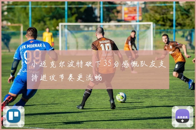 小迈克尔波特砍下35分感慨队友支持进攻节奏更流畅