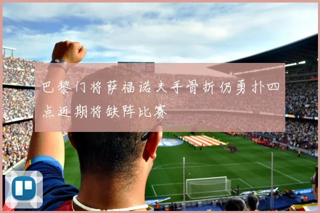 巴黎门将萨福诺夫手骨折仍勇扑四点近期将缺阵比赛