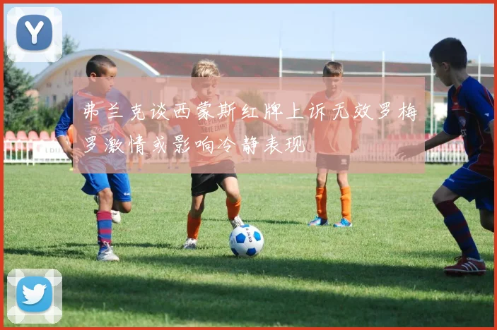 弗兰克谈西蒙斯红牌上诉无效罗梅罗激情或影响冷静表现