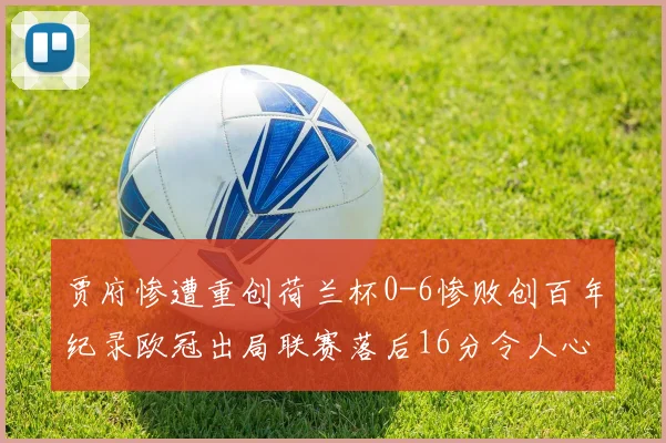 贾府惨遭重创荷兰杯0-6惨败创百年纪录欧冠出局联赛落后16分令人心痛