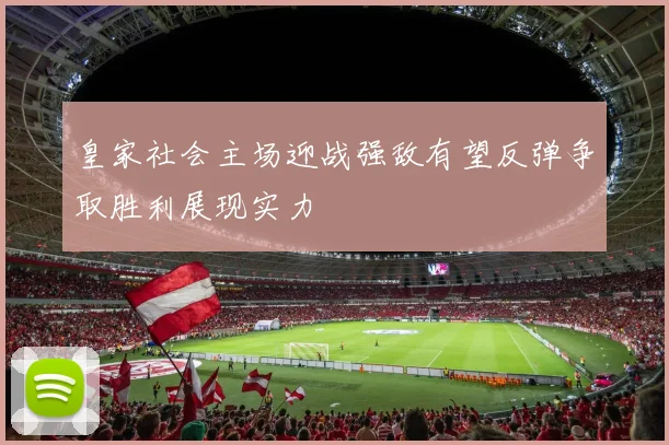 皇家社会主场迎战强敌有望反弹争取胜利展现实力
