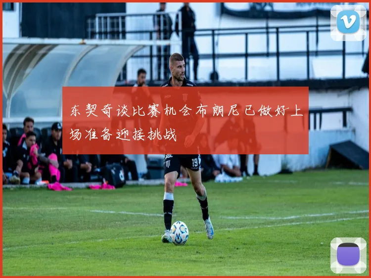 东契奇谈比赛机会布朗尼已做好上场准备迎接挑战