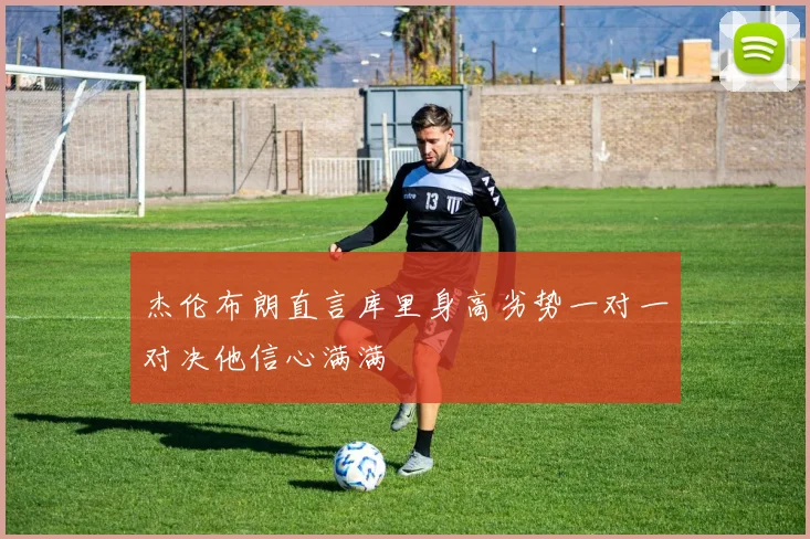 杰伦布朗直言库里身高劣势一对一对决他信心满满