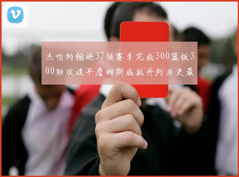 杰伦约翰逊37场赛季完成300篮板300助攻追平詹姆斯成就并列历史最快前锋