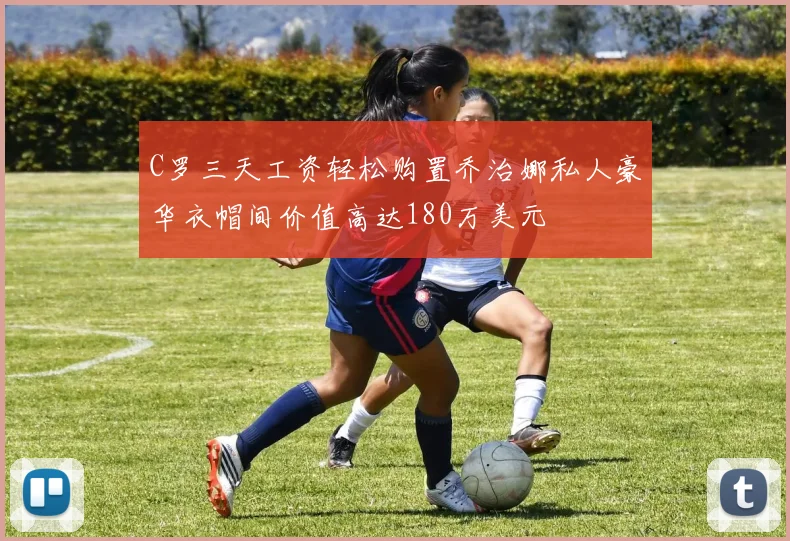 C罗三天工资轻松购置乔治娜私人豪华衣帽间价值高达180万美元