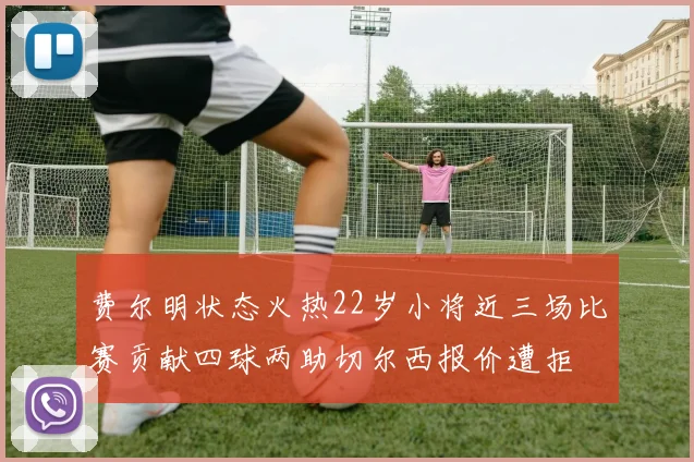 费尔明状态火热22岁小将近三场比赛贡献四球两助切尔西报价遭拒