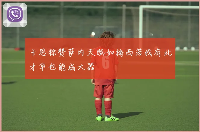 卡恩称赞萨内天赋如梅西若我有此才华也能成大器