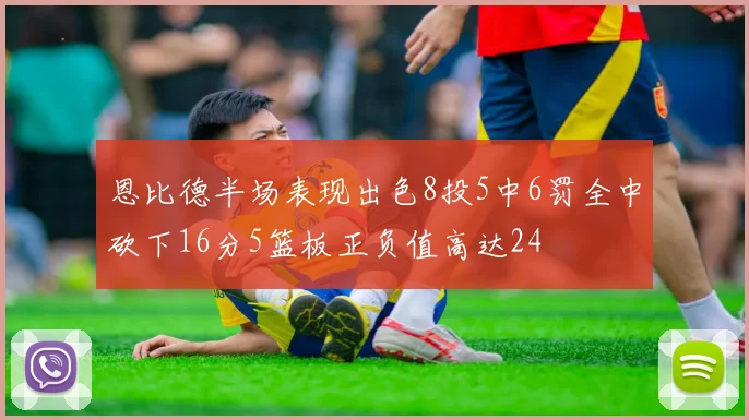 恩比德半场表现出色8投5中6罚全中砍下16分5篮板正负值高达24