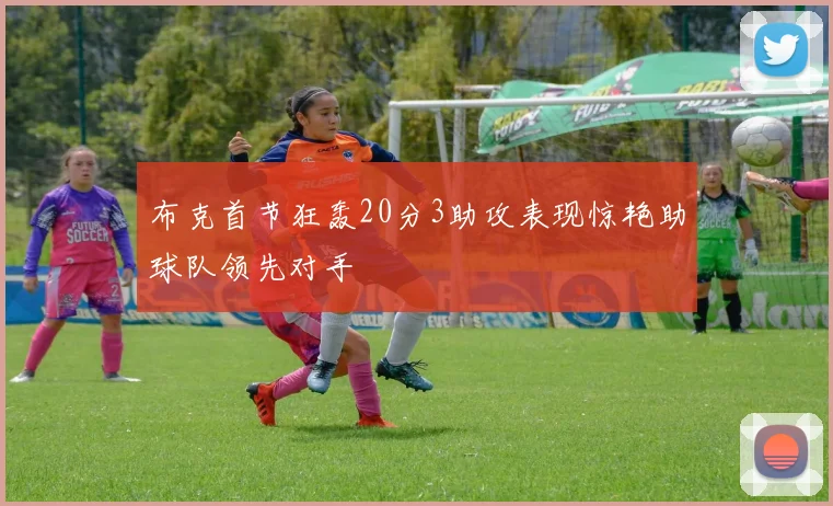 布克首节狂轰20分3助攻表现惊艳助球队领先对手