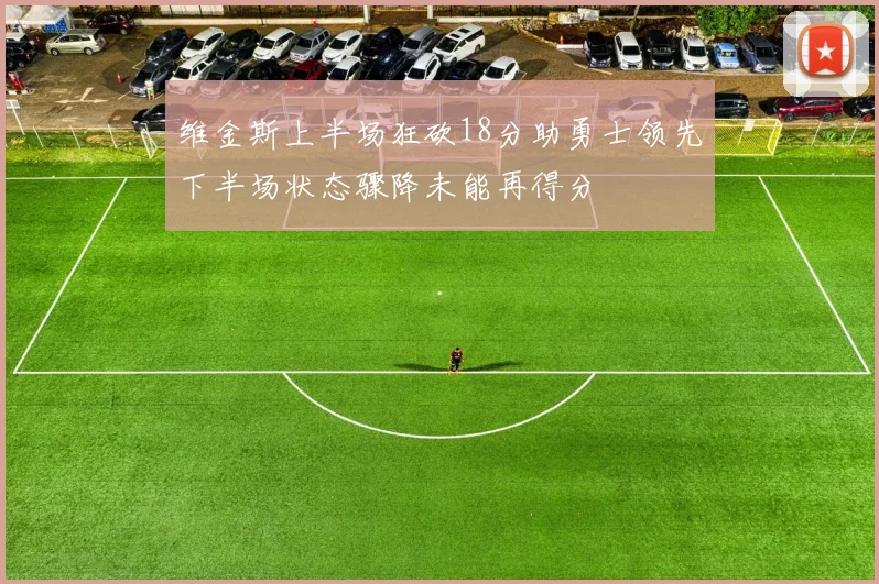 维金斯上半场狂砍18分助勇士领先下半场状态骤降未能再得分