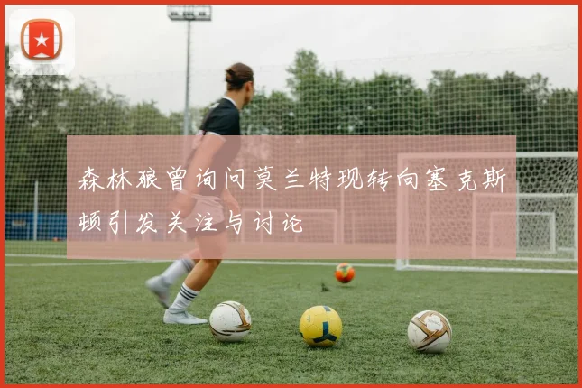 森林狼曾询问莫兰特现转向塞克斯顿引发关注与讨论