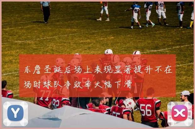 东詹圣诞后场上表现显著提升不在场时球队净效率大幅下滑