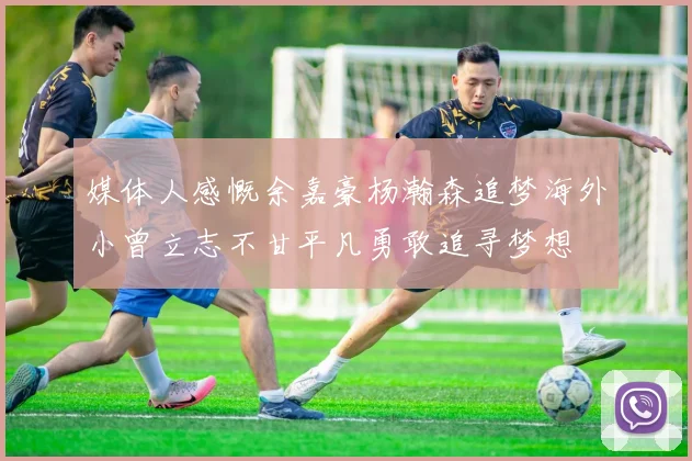 媒体人感慨余嘉豪杨瀚森追梦海外小曾立志不甘平凡勇敢追寻梦想