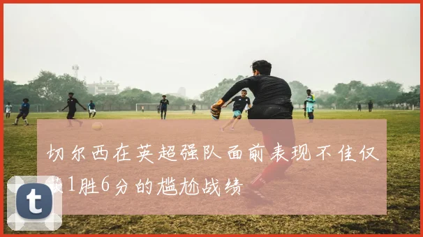 切尔西在英超强队面前表现不佳仅获1胜6分的尴尬战绩