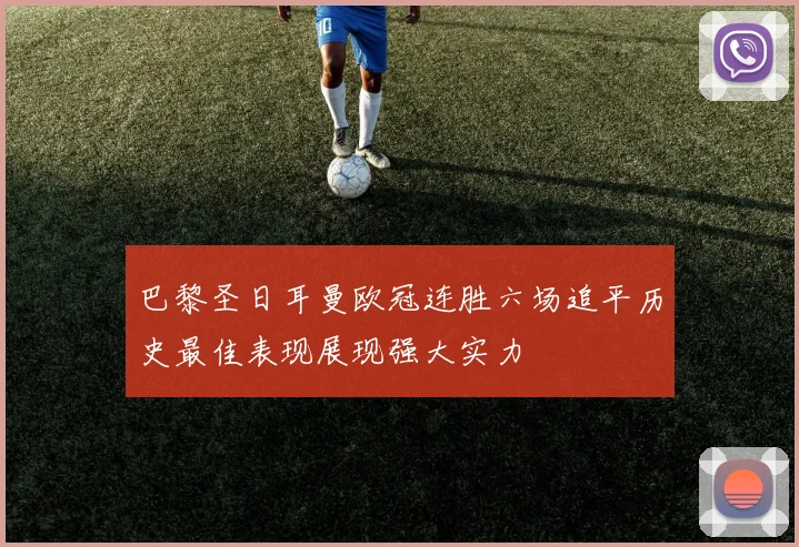 巴黎圣日耳曼欧冠连胜六场追平历史最佳表现展现强大实力
