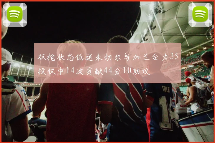 双枪状态低迷米切尔与加兰合力35投仅中14次贡献44分10助攻