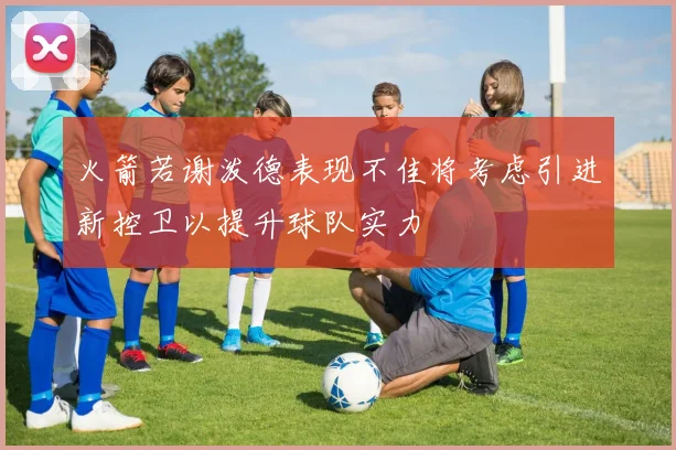 火箭若谢泼德表现不佳将考虑引进新控卫以提升球队实力