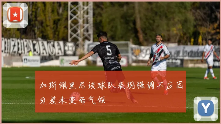 加斯佩里尼谈球队表现强调不应因分差未变而气馁