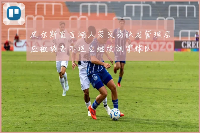 皮尔斯直言湖人若交易狄龙管理层应被调查不适合继续执掌球队