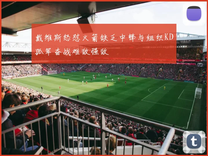 戴维斯怒怼火箭缺乏中锋与组织KD孤军奋战难敌强敌