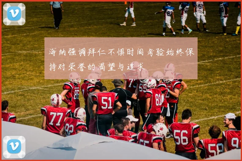海纳强调拜仁不惧时间考验始终保持对荣誉的渴望与追求