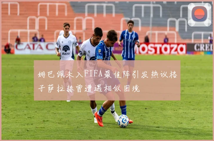 姆巴佩未入FIFA最佳阵引发热议格子萨拉赫曾遭遇相似困境