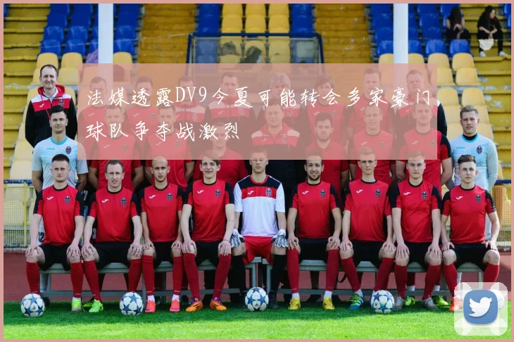 法媒透露DV9今夏可能转会多家豪门球队争夺战激烈