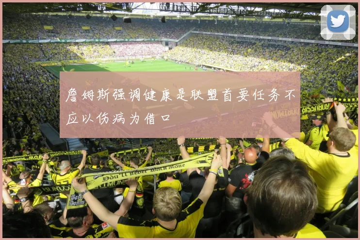 詹姆斯强调健康是联盟首要任务不应以伤病为借口