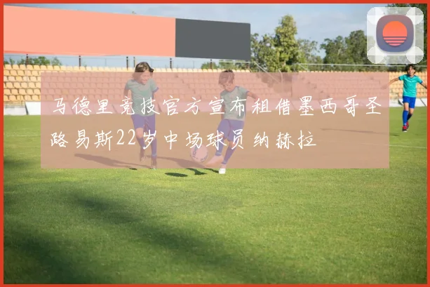 马德里竞技官方宣布租借墨西哥圣路易斯22岁中场球员纳赫拉