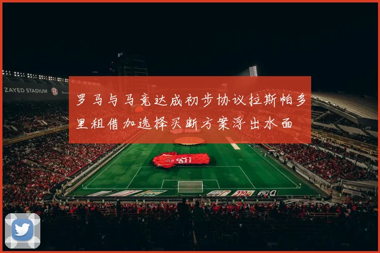 罗马与马竞达成初步协议拉斯帕多里租借加选择买断方案浮出水面
