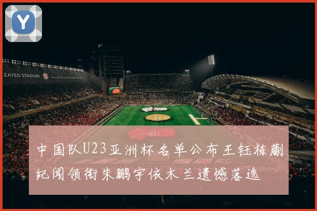 中国队U23亚洲杯名单公布王钰栋蒯纪闻领衔朱鹏宇依木兰遗憾落选